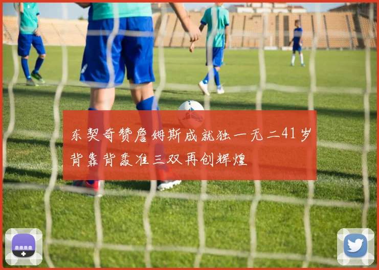 东契奇赞詹姆斯成就独一无二41岁背靠背轰准三双再创辉煌