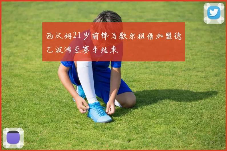 西汉姆21岁前锋马歇尔租借加盟德乙波鸿至赛季结束