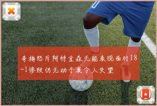 夸梅怒斥阿特金森无能表现面对18-1惨败仍无动于衷令人失望