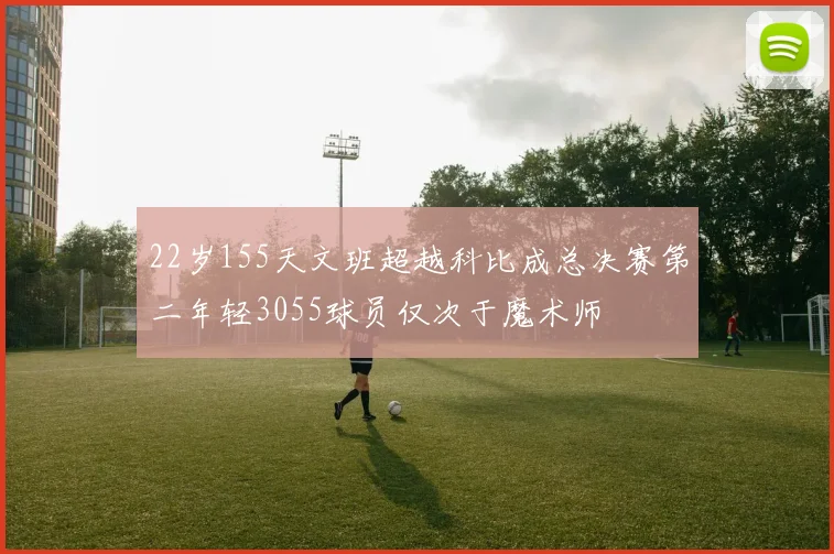 22岁155天文班超越科比成总决赛第二年轻3055球员仅次于魔术师