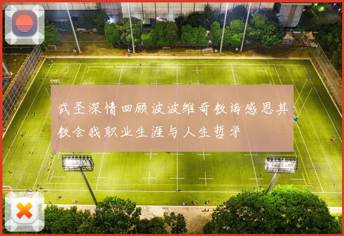 武圣深情回顾波波维奇教诲感恩其教会我职业生涯与人生哲学