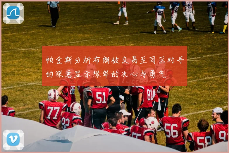 帕金斯分析布朗被交易至同区对手的深意显示绿军的决心与勇气