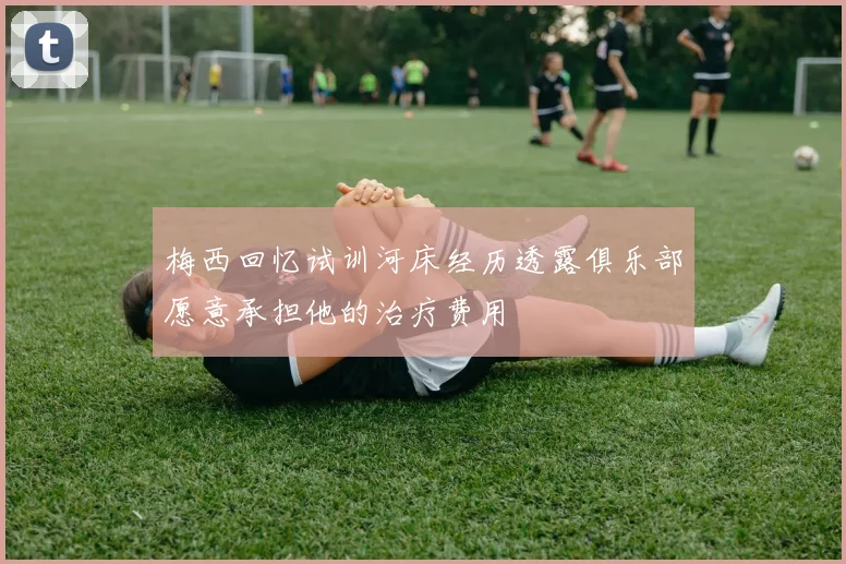 梅西回忆试训河床经历透露俱乐部愿意承担他的治疗费用