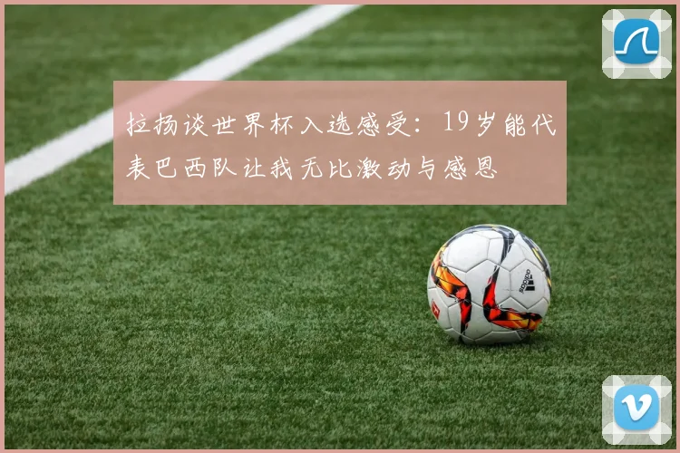 拉扬谈世界杯入选感受：19岁能代表巴西队让我无比激动与感恩