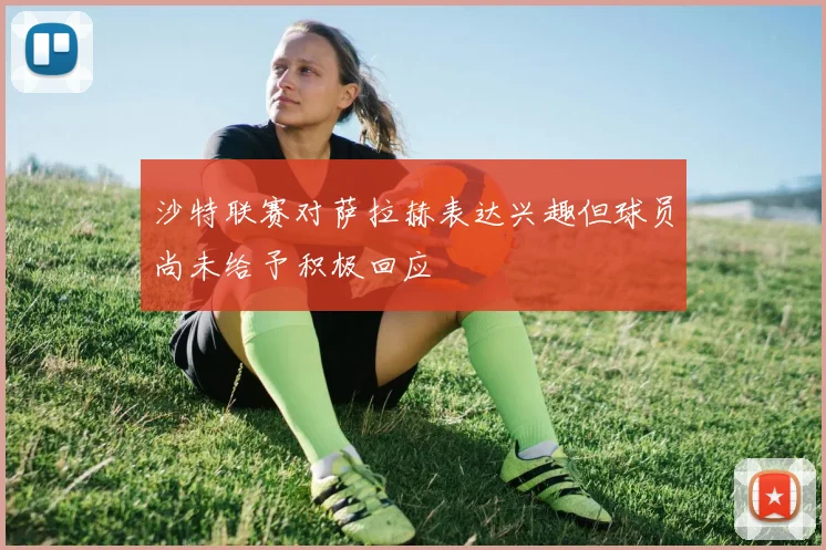 沙特联赛对萨拉赫表达兴趣但球员尚未给予积极回应