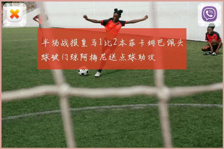 半场战报皇马1比2本菲卡姆巴佩头球破门琼阿梅尼送点球助攻