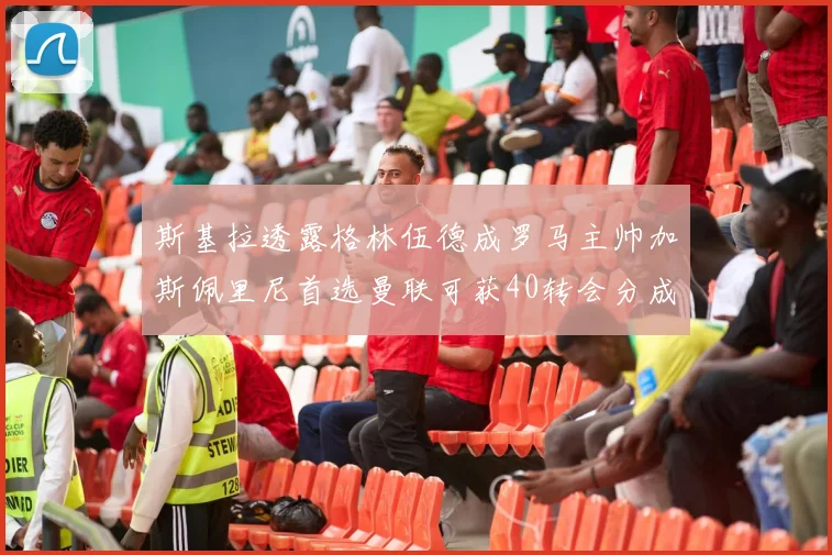 斯基拉透露格林伍德成罗马主帅加斯佩里尼首选曼联可获40转会分成