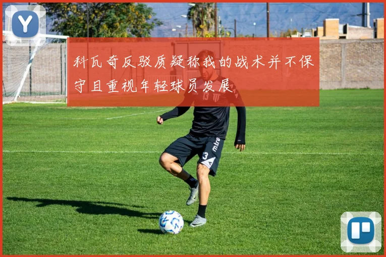 科瓦奇反驳质疑称我的战术并不保守且重视年轻球员发展