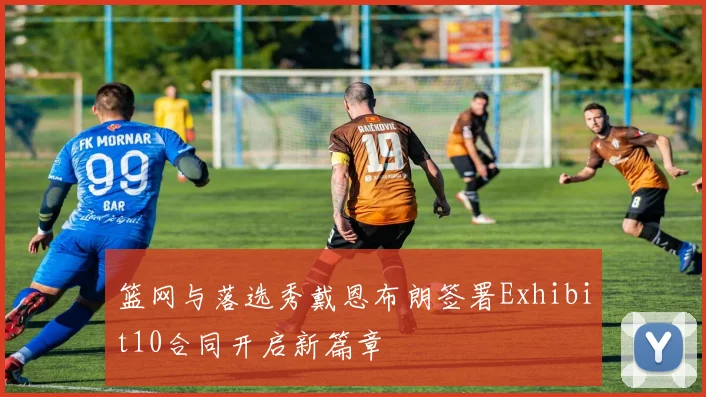 篮网与落选秀戴恩布朗签署Exhibit10合同开启新篇章