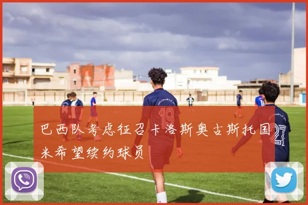 巴西队考虑征召卡洛斯奥古斯托国米希望续约球员