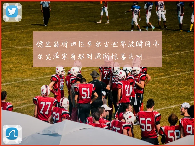 德里赫特回忆多尔古世界波瞬间齐尔克泽家看球时厕所惊喜尖叫