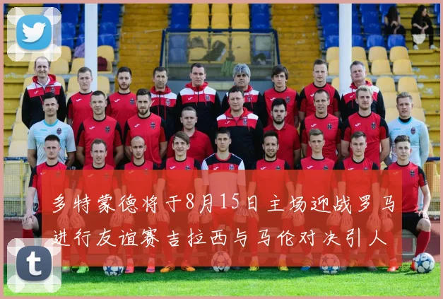 多特蒙德将于8月15日主场迎战罗马进行友谊赛吉拉西与马伦对决引人期待