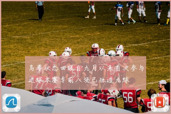 乌尊状态回暖自九月以来首次参与进球本赛季前八场已独造九球
