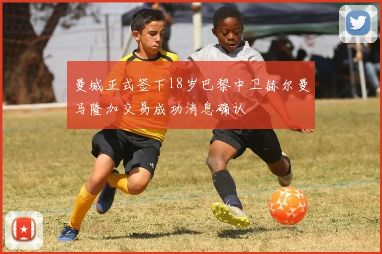 曼城正式签下18岁巴黎中卫赫尔曼马隆加交易成功消息确认