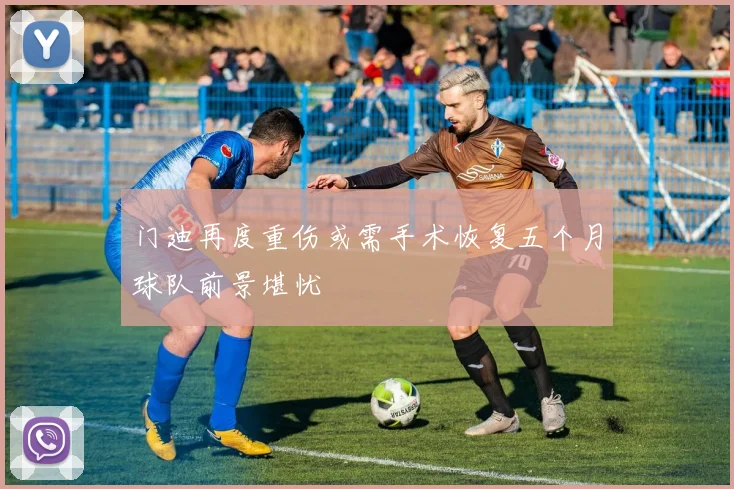 门迪再度重伤或需手术恢复五个月球队前景堪忧