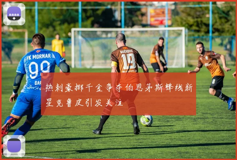 热刺豪掷千金争夺伯恩茅斯锋线新星克鲁皮引发关注