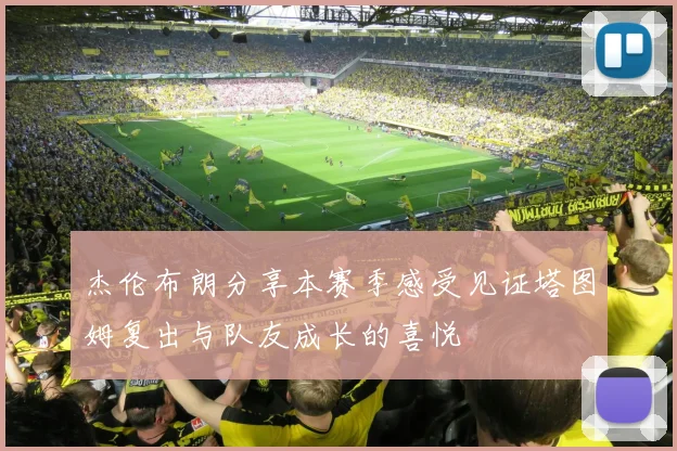 杰伦布朗分享本赛季感受见证塔图姆复出与队友成长的喜悦