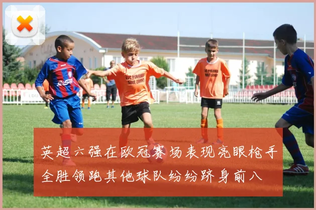 英超六强在欧冠赛场表现亮眼枪手全胜领跑其他球队纷纷跻身前八