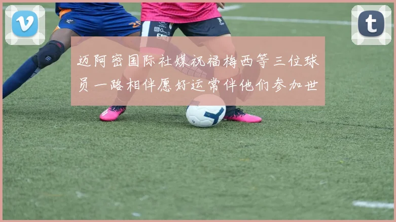 迈阿密国际社媒祝福梅西等三位球员一路相伴愿好运常伴他们参加世界杯