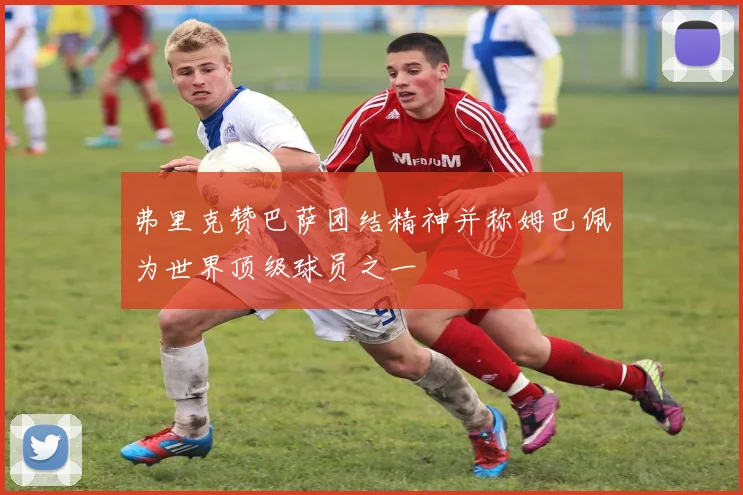 弗里克赞巴萨团结精神并称姆巴佩为世界顶级球员之一